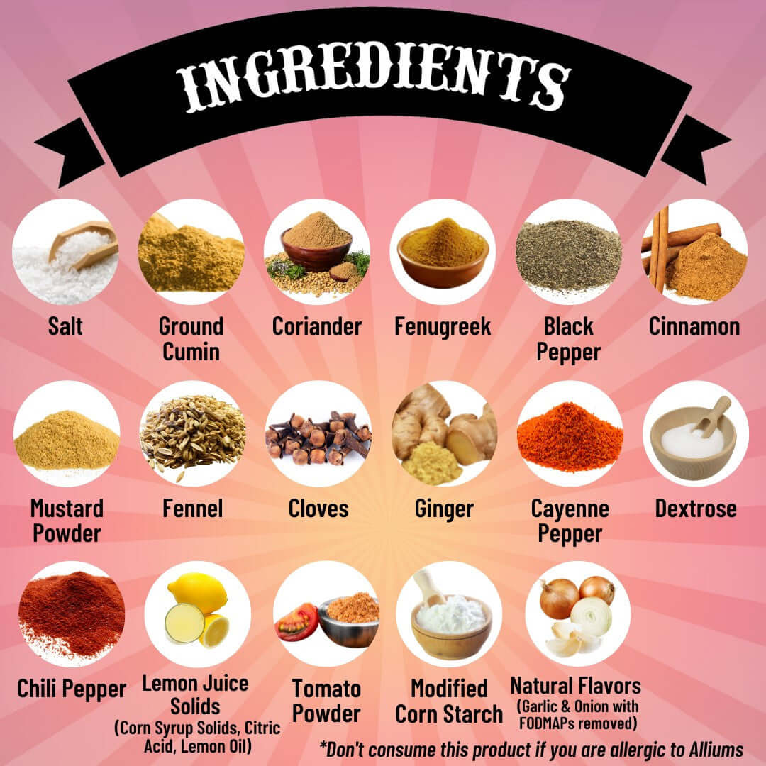 Tikka Masala - Ingredients: salt, ground cumin, coriander, fenugreek, black pepper, cinnamon, mustard powder, fennel, cloves, ginger, cayenne pepper, dextrose, chili pepper, lemon juice solids, tomato powder, modified corn startch, natural flavors (garlic & onion with FODMAPs removed), don't consume this product if you are allerigic to alliums