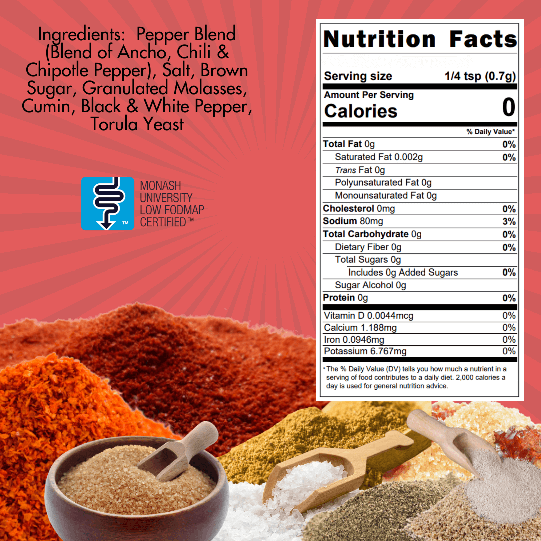 SnS Triple S All Purpose Seasoning ingedients:  pepper blend (blend of ancho, chili & chipotle pepper), salt, brown sugar, granulated molasses, cumin, black & swhite pepper, torula yeast, monash certified low FODMAP.  Nutritional Panel:  serving size 1/4 teaspoon, calories 0, sodium 80 mg