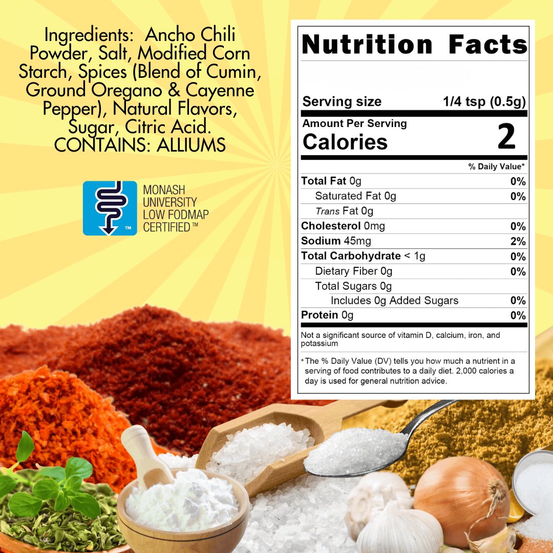 Taco Seasoning - Ingredients:  ancho chili powder, salt, modified corn starch, spices (blend of cumin, ground oregano & cayenne pepper), natural flavors, sugar, citric acid.  Contains alliums.  Nutritional panet, serving size 1/4 teaspoon, calories 2, sodium 45 mg