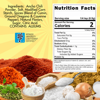 Taco Seasoning - Ingredients:  ancho chili powder, salt, modified corn starch, spices (blend of cumin, ground oregano & cayenne pepper), natural flavors, sugar, citric acid.  Contains alliums.  Nutritional panet, serving size 1/4 teaspoon, calories 2, sodium 45 mg