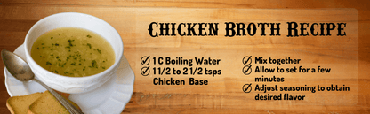 Chicken Broth Recipe, 1 cup boiling water, 1 1/2 to 2 1/2 tsps chicken base, mix together and allow to set for a few minutes.  Adjust seasoning to obtain desired flavor.